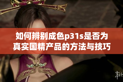 如何辨别成色p31s是否为真实国精产品的方法与技巧