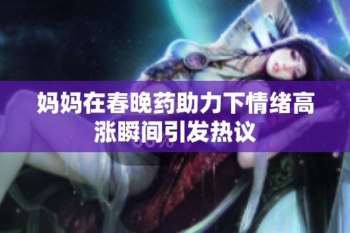 妈妈在春晚药助力下情绪高涨瞬间引发热议