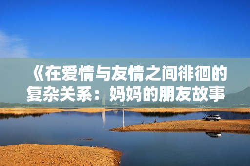 《在爱情与友情之间徘徊的复杂关系：妈妈的朋友故事》
