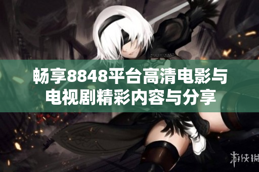 畅享8848平台高清电影与电视剧精彩内容与分享
