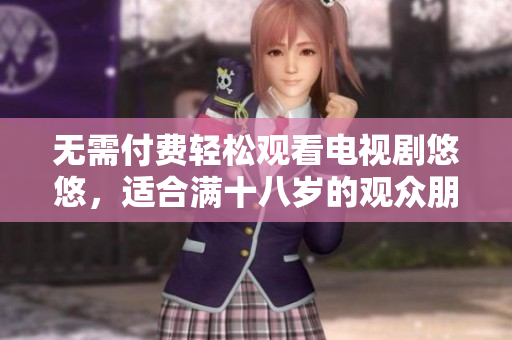 无需付费轻松观看电视剧悠悠，适合满十八岁的观众朋友们