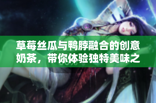 草莓丝瓜与鸭脖融合的创意奶茶，带你体验独特美味之旅