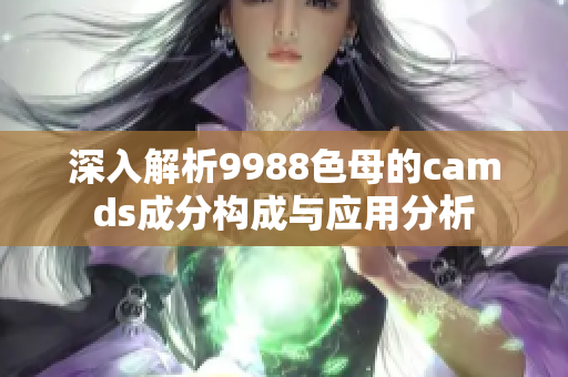 深入解析9988色母的camds成分构成与应用分析