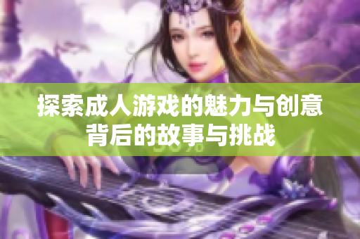 探索成人游戏的魅力与创意背后的故事与挑战