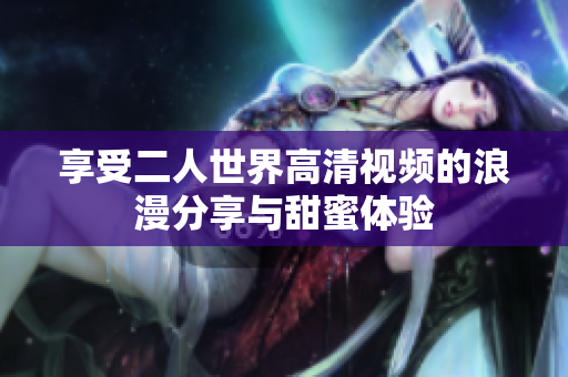 享受二人世界高清视频的浪漫分享与甜蜜体验