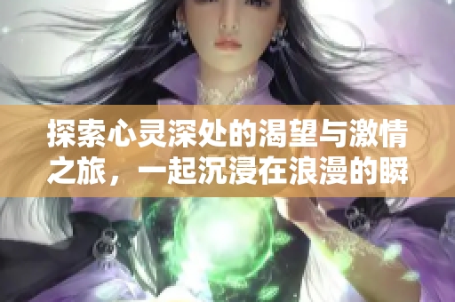 探索心灵深处的渴望与激情之旅，一起沉浸在浪漫的瞬间中