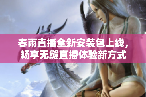 春雨直播全新安装包上线，畅享无缝直播体验新方式