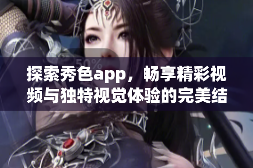 探索秀色app，畅享精彩视频与独特视觉体验的完美结合