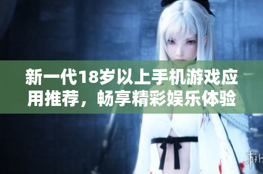 新一代18岁以上手机游戏应用推荐，畅享精彩娱乐体验！
