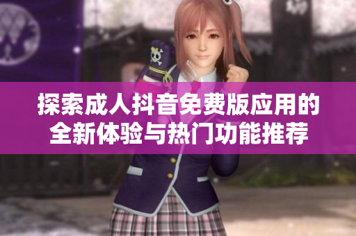 探索成人抖音免费版应用的全新体验与热门功能推荐
