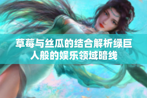 草莓与丝瓜的结合解析绿巨人般的娱乐领域暗线