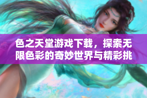 色之天堂游戏下载，探索无限色彩的奇妙世界与精彩挑战
