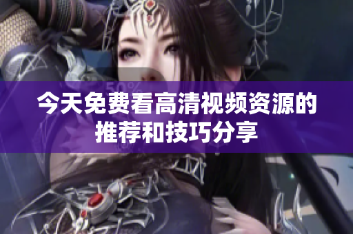 今天免费看高清视频资源的推荐和技巧分享