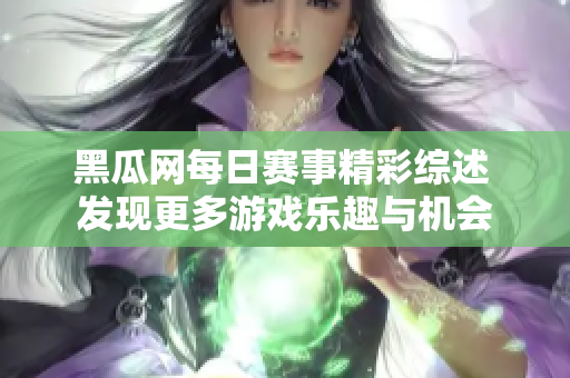 黑瓜网每日赛事精彩综述 发现更多游戏乐趣与机会