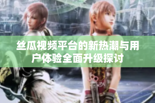 丝瓜视频平台的新热潮与用户体验全面升级探讨