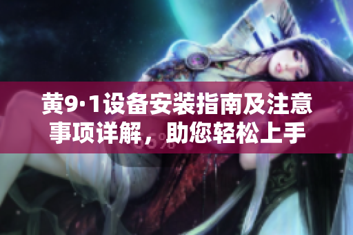 黄9·1设备安装指南及注意事项详解，助您轻松上手