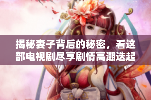揭秘妻子背后的秘密，看这部电视剧尽享剧情高潮迭起
