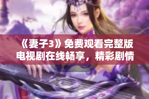 《妻子3》免费观看完整版电视剧在线畅享，精彩剧情等你来追看