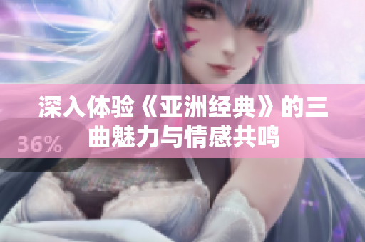 深入体验《亚洲经典》的三曲魅力与情感共鸣