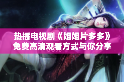热播电视剧《姐姐片多多》免费高清观看方式与你分享