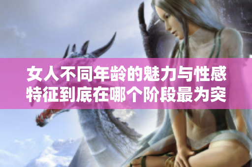 女人不同年龄的魅力与性感特征到底在哪个阶段最为突出