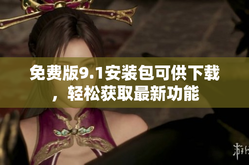 免费版9.1安装包可供下载，轻松获取最新功能