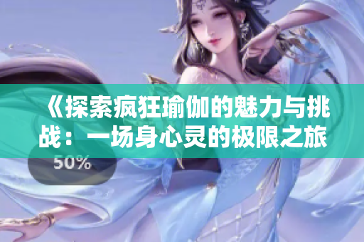 《探索疯狂瑜伽的魅力与挑战：一场身心灵的极限之旅》