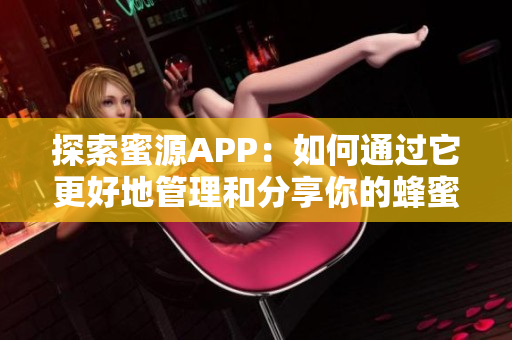 探索蜜源APP：如何通过它更好地管理和分享你的蜂蜜资源