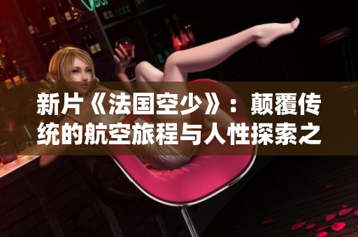 新片《法国空少》：颠覆传统的航空旅程与人性探索之旅