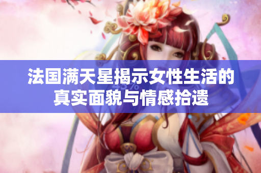 法国满天星揭示女性生活的真实面貌与情感拾遗
