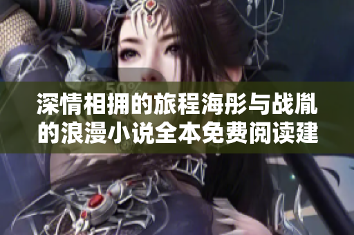 深情相拥的旅程海彤与战胤的浪漫小说全本免费阅读建议