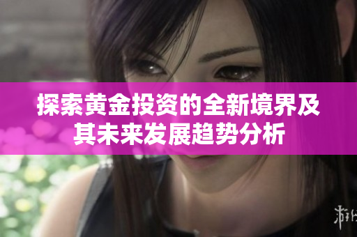 探索黄金投资的全新境界及其未来发展趋势分析