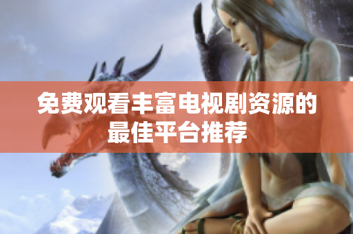 免费观看丰富电视剧资源的最佳平台推荐