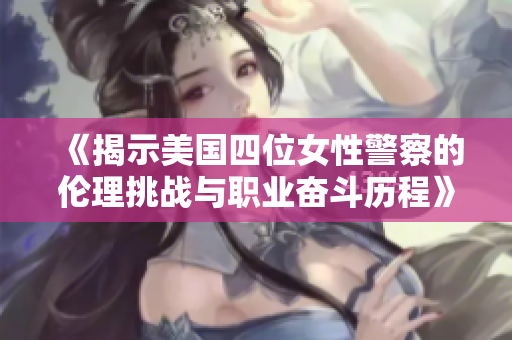 《揭示美国四位女性警察的伦理挑战与职业奋斗历程》