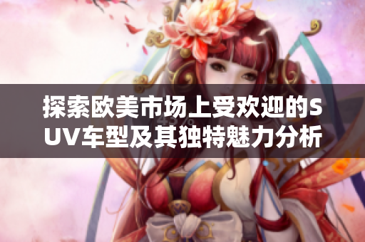 探索欧美市场上受欢迎的SUV车型及其独特魅力分析