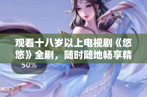 观看十八岁以上电视剧《悠悠》全剧，随时随地畅享精彩剧情
