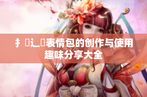 扌喿辶畐表情包的创作与使用趣味分享大全
