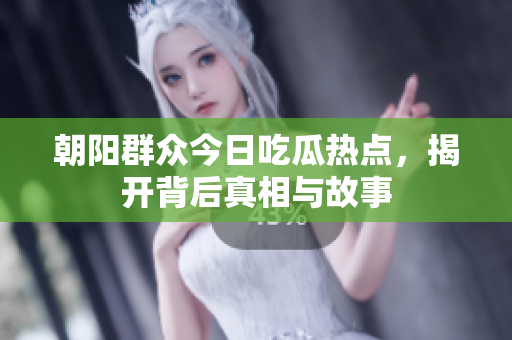 朝阳群众今日吃瓜热点，揭开背后真相与故事
