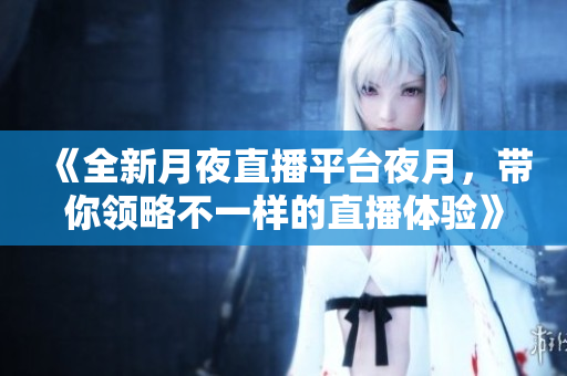 《全新月夜直播平台夜月，带你领略不一样的直播体验》