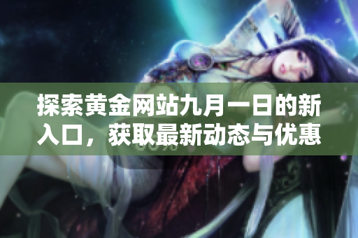 探索黄金网站九月一日的新入口，获取最新动态与优惠信息