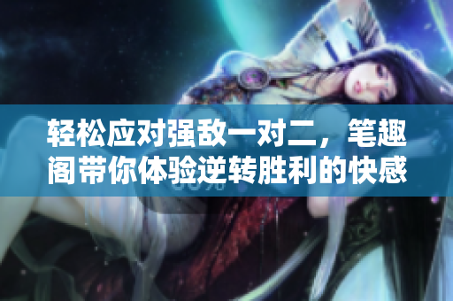 轻松应对强敌一对二，笔趣阁带你体验逆转胜利的快感