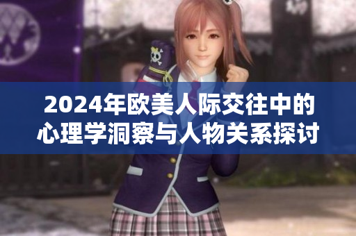 2024年欧美人际交往中的心理学洞察与人物关系探讨