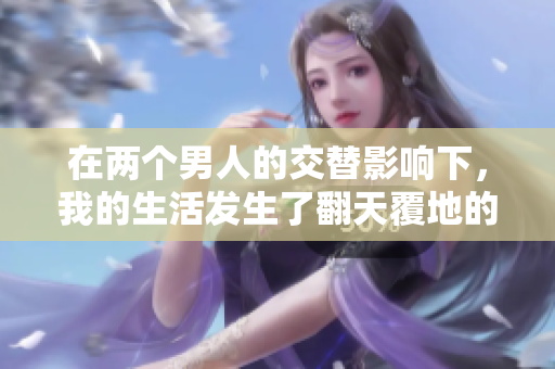在两个男人的交替影响下，我的生活发生了翻天覆地的变化