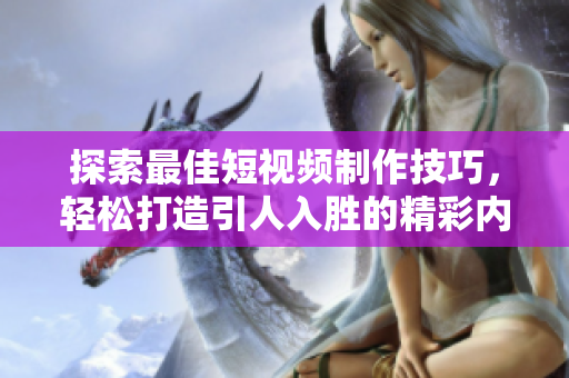 探索最佳短视频制作技巧，轻松打造引人入胜的精彩内容