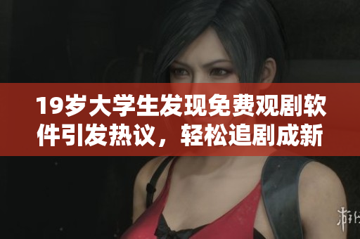 19岁大学生发现免费观剧软件引发热议，轻松追剧成新风潮