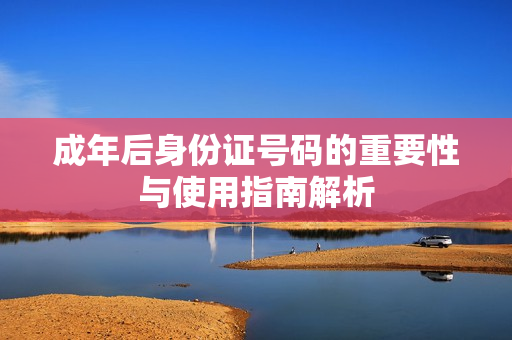 成年后身份证号码的重要性与使用指南解析