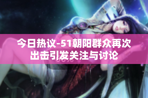 今日热议-51朝阳群众再次出击引发关注与讨论