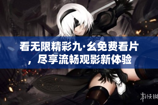 看无限精彩九·幺免费看片，尽享流畅观影新体验