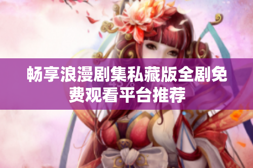 畅享浪漫剧集私藏版全剧免费观看平台推荐
