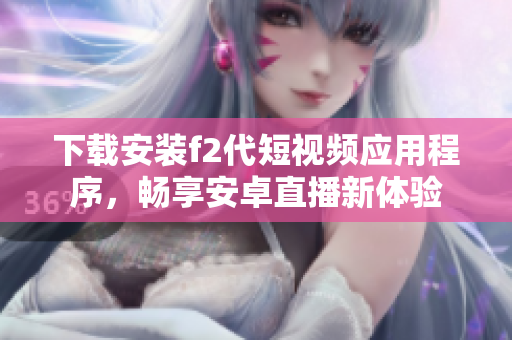 下载安装f2代短视频应用程序，畅享安卓直播新体验
